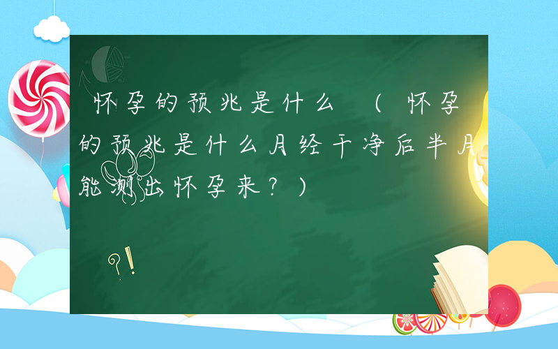 怀孕的预兆是什么 (怀孕的预兆是什么月经干净后半月能测出怀孕来？)